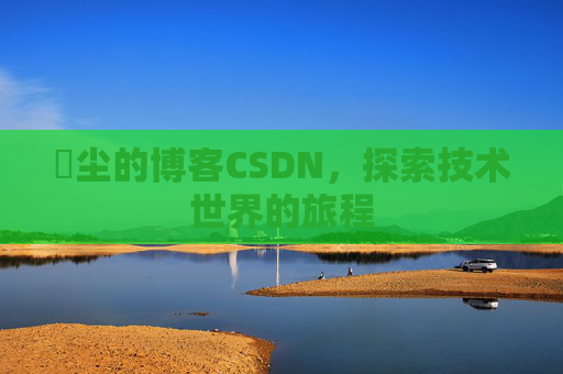 玦尘的博客CSDN,探索技术世界的旅程 玦尘的博客CSDN,探索技术世界的旅程